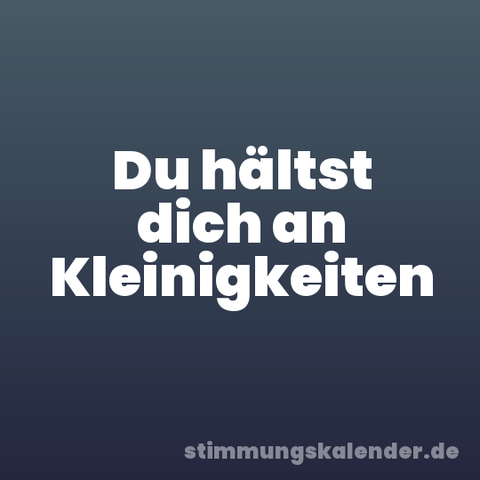 Du hältst dich an Kleinigkeiten