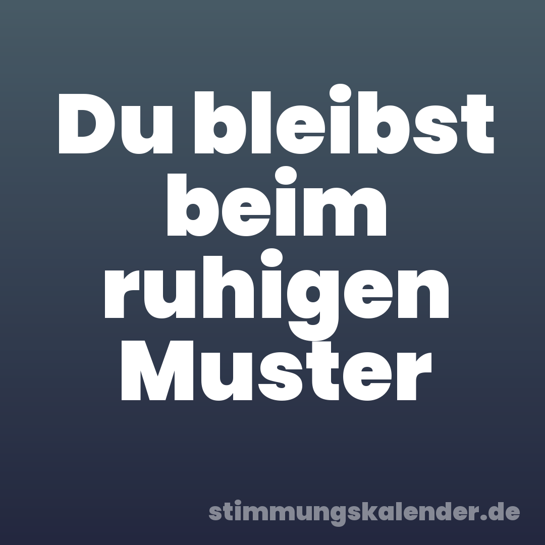 Du bleibst beim ruhigen Muster