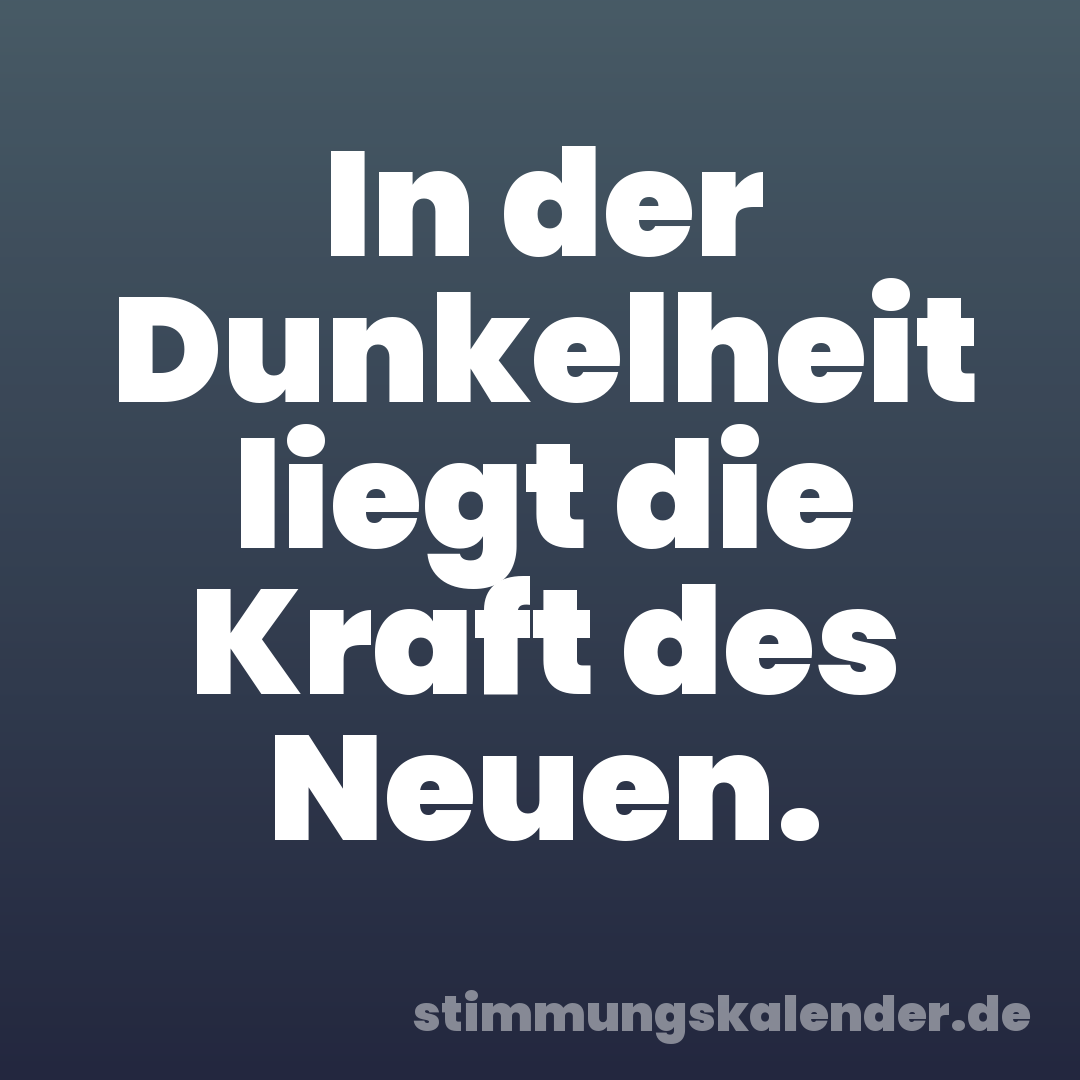 In der Dunkelheit liegt die Kraft des Neuen.