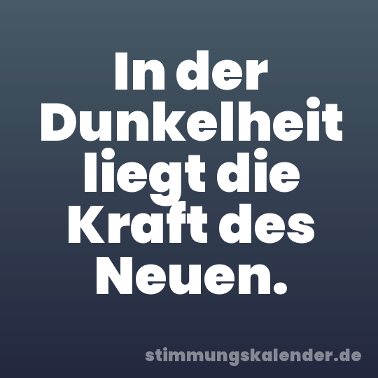 In der Dunkelheit liegt die Kraft des Neuen.