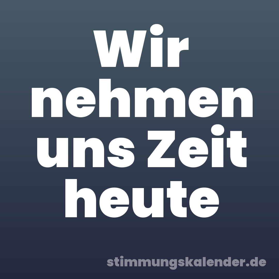 Wir nehmen uns Zeit heute