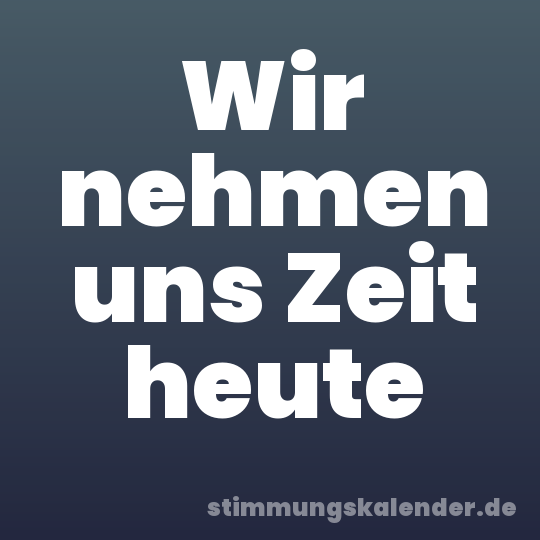 Wir nehmen uns Zeit heute