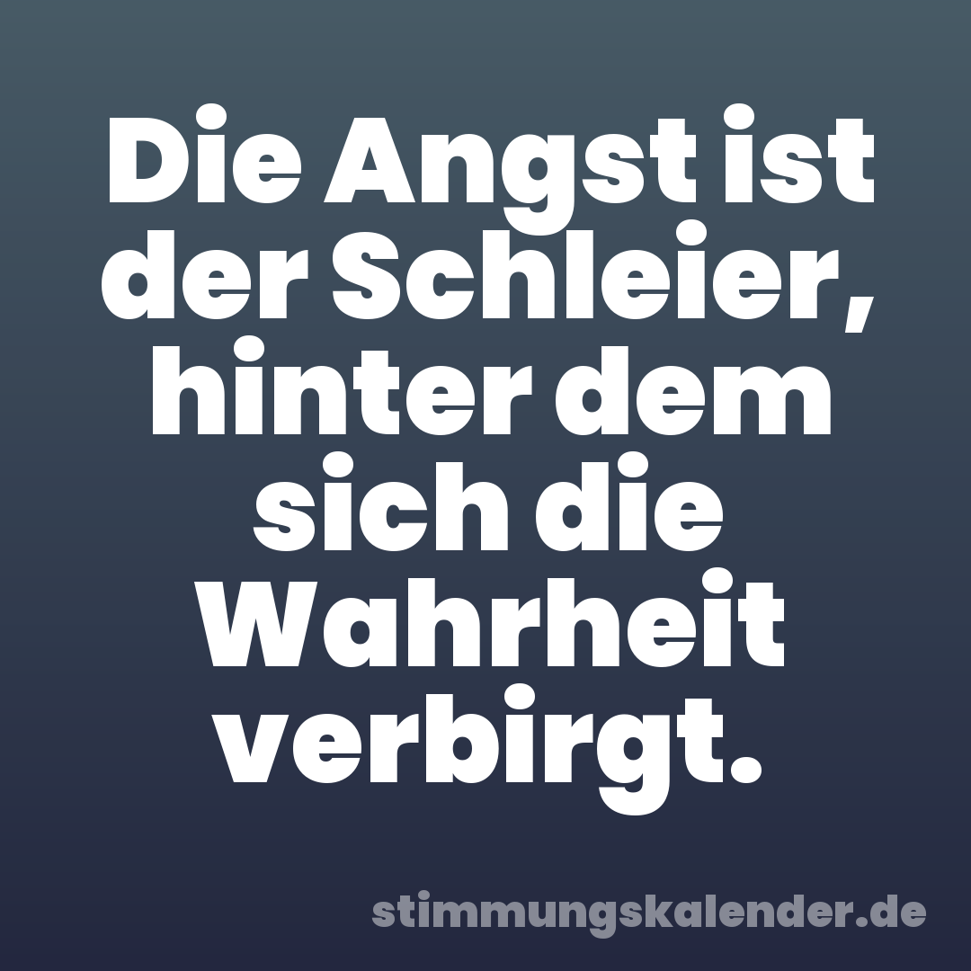 Die Angst ist der Schleier, hinter dem sich die Wahrheit verbirgt.