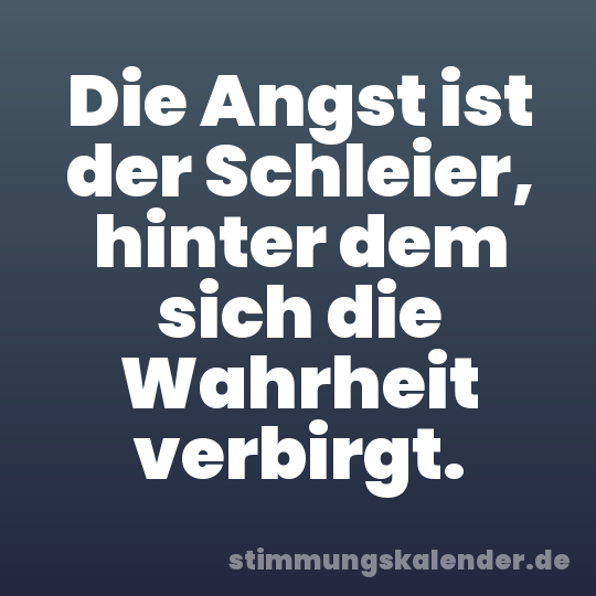 Die Angst ist der Schleier, hinter dem sich die Wahrheit verbirgt.