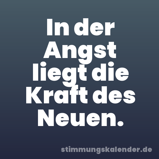 In der Angst liegt die Kraft des Neuen.