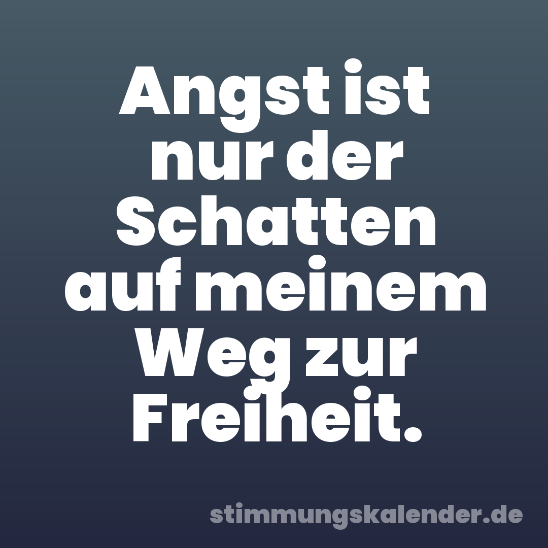 Angst ist nur der Schatten auf meinem Weg zur Freiheit.