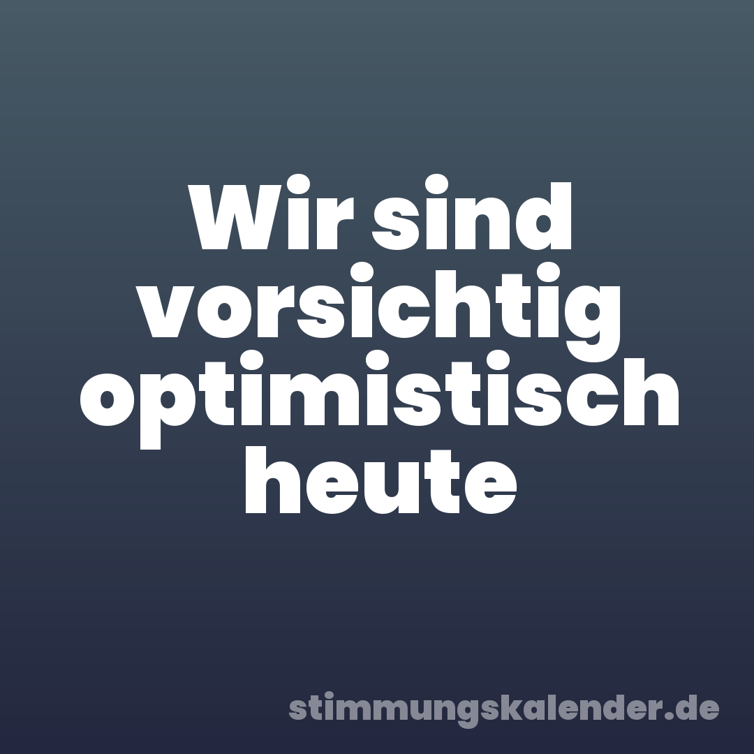 Wir sind vorsichtig optimistisch heute