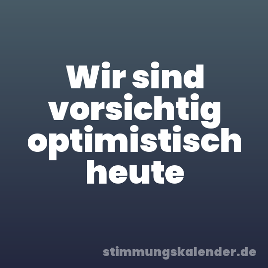 Wir sind vorsichtig optimistisch heute