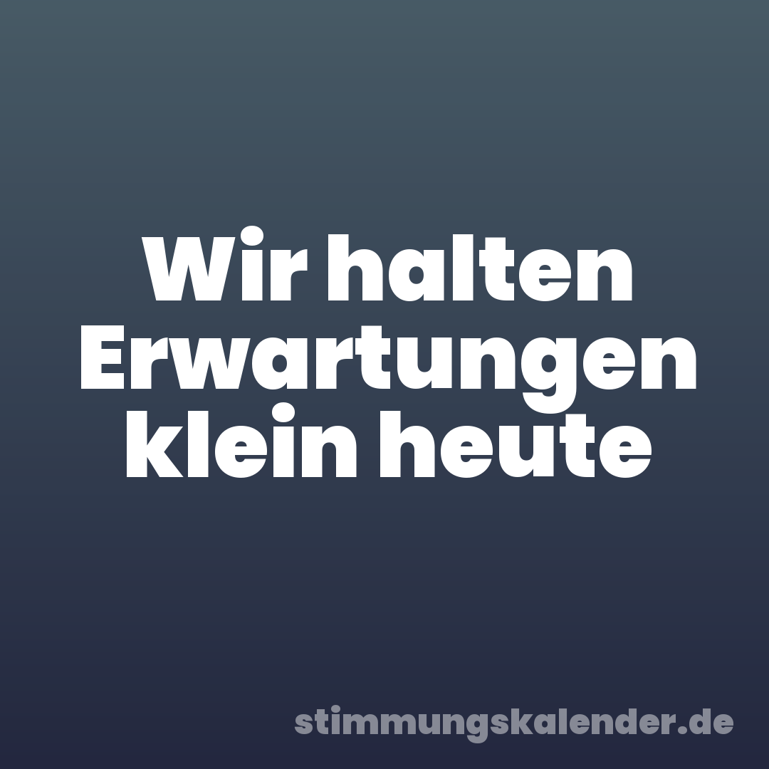 Wir halten Erwartungen klein heute