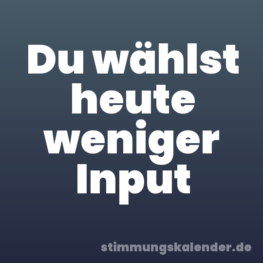 Du wählst heute weniger Input