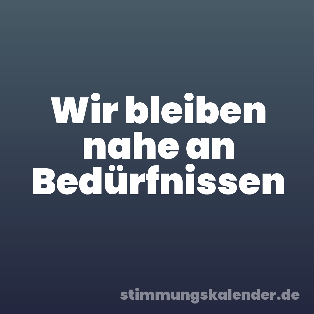 Wir bleiben nahe an Bedürfnissen