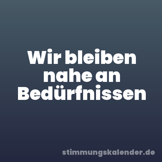 Wir bleiben nahe an Bedürfnissen