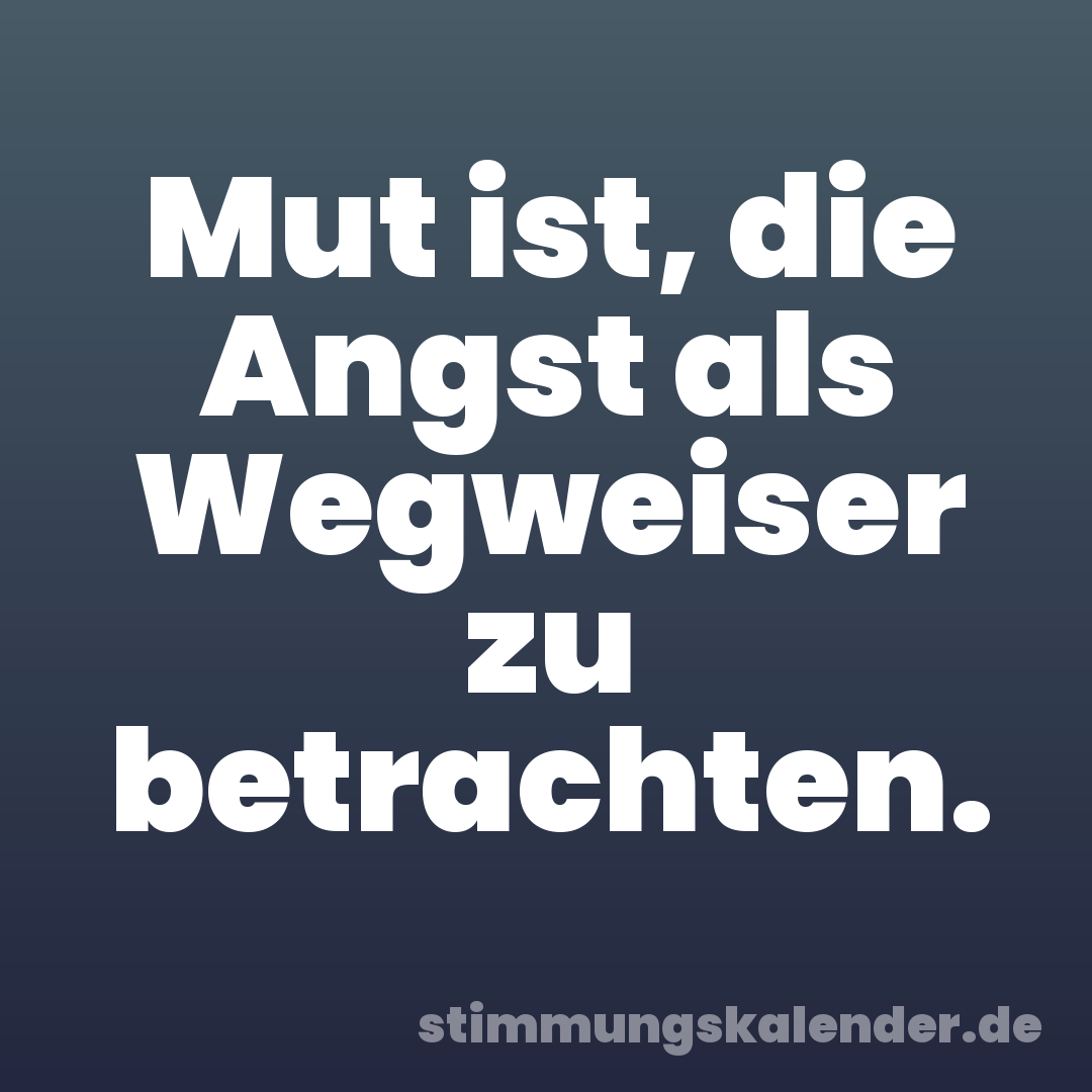Mut ist, die Angst als Wegweiser zu betrachten.