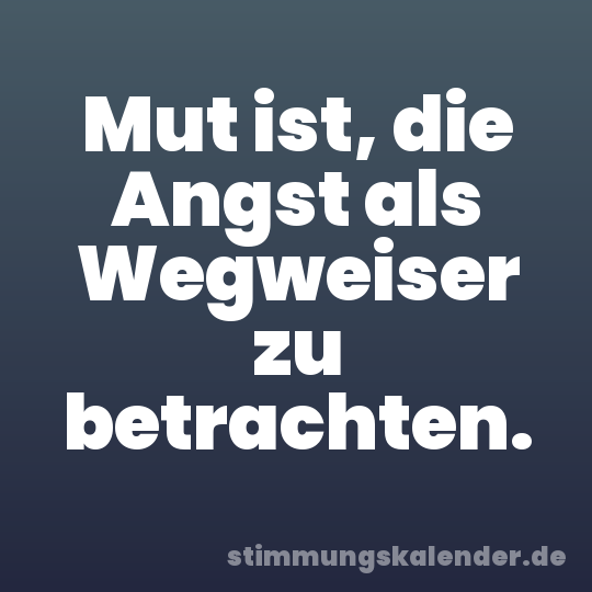 Mut ist, die Angst als Wegweiser zu betrachten.