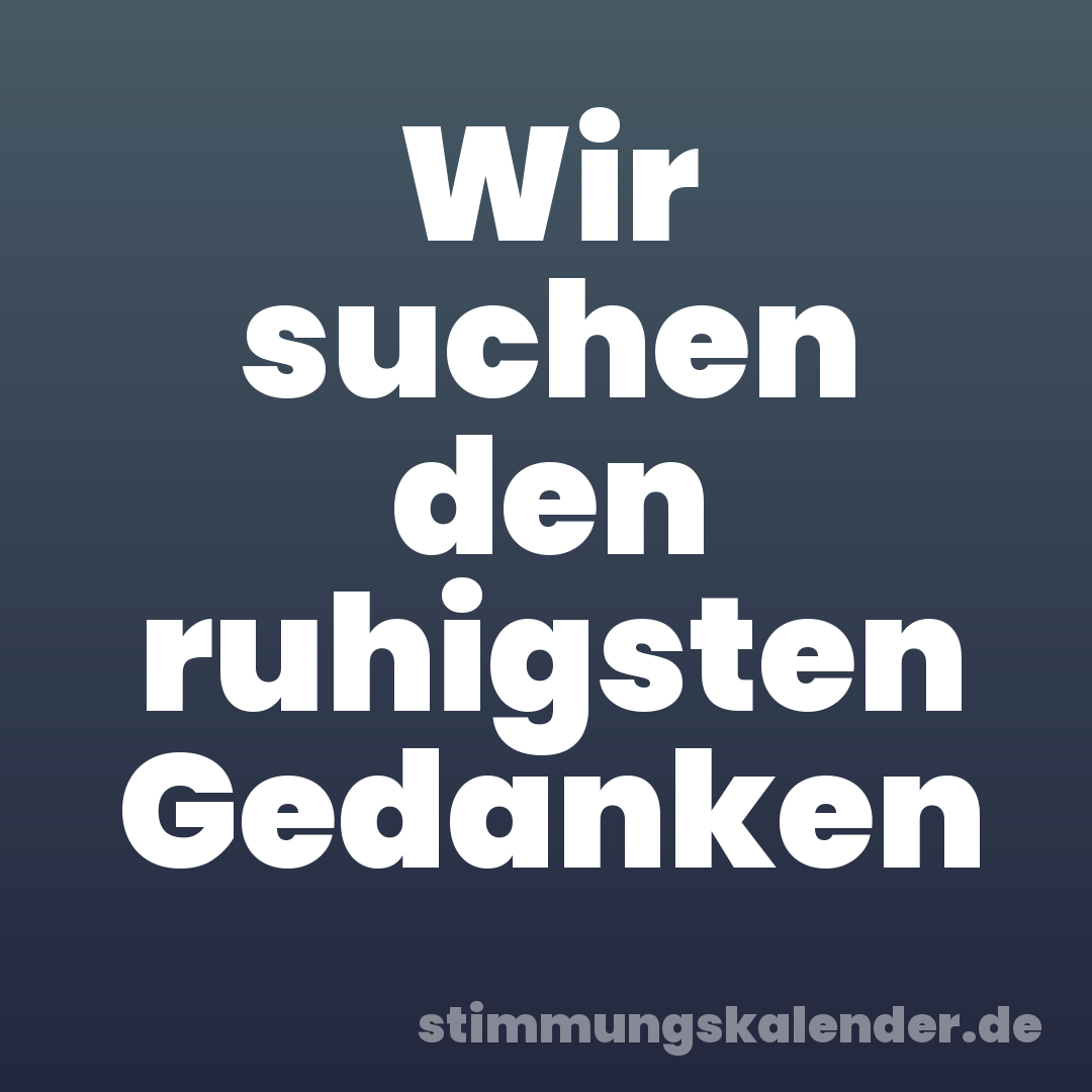 Wir suchen den ruhigsten Gedanken