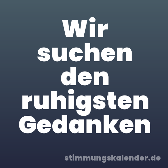 Wir suchen den ruhigsten Gedanken