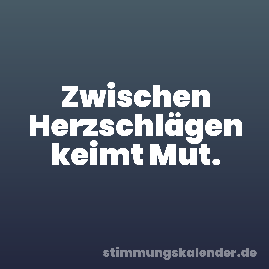 Zwischen Herzschlägen keimt Mut.