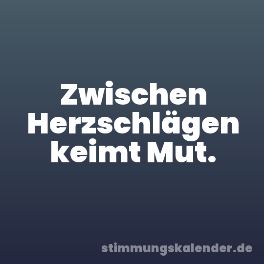Zwischen Herzschlägen keimt Mut.