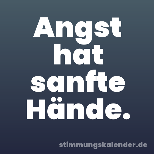 Angst hat sanfte Hände.