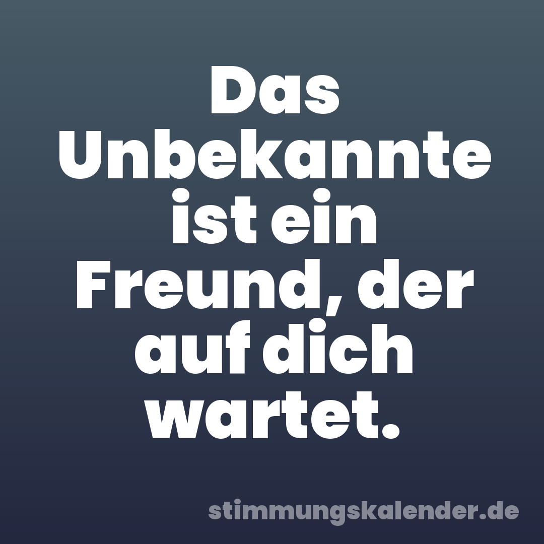 Das Unbekannte ist ein Freund, der auf dich wartet.