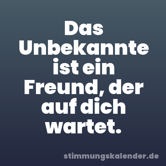 Das Unbekannte ist ein Freund, der auf dich wartet.