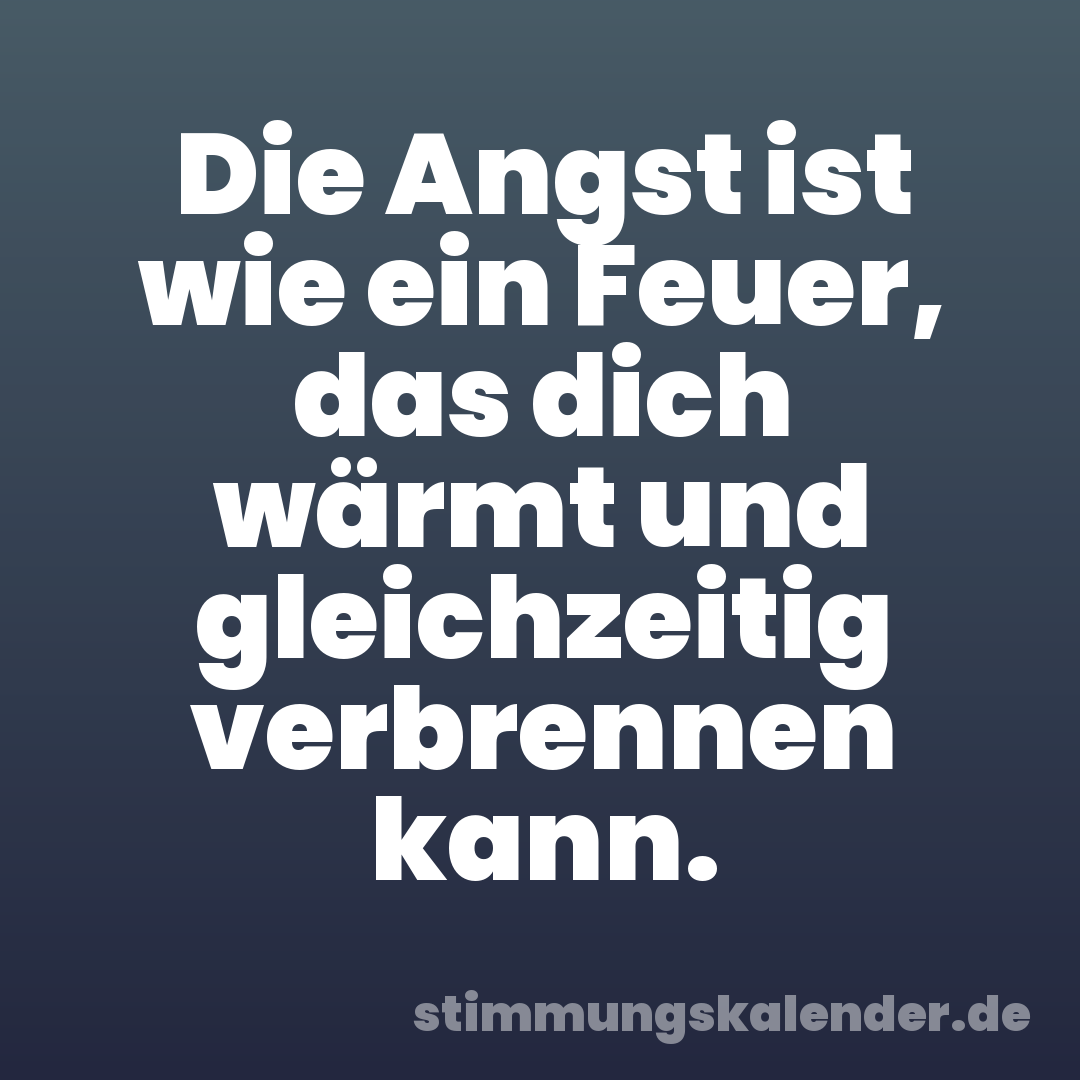 Die Angst ist wie ein Feuer, das dich wärmt und gleichzeitig verbrennen kann.