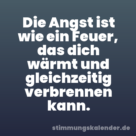 Die Angst ist wie ein Feuer, das dich wärmt und gleichzeitig verbrennen kann.