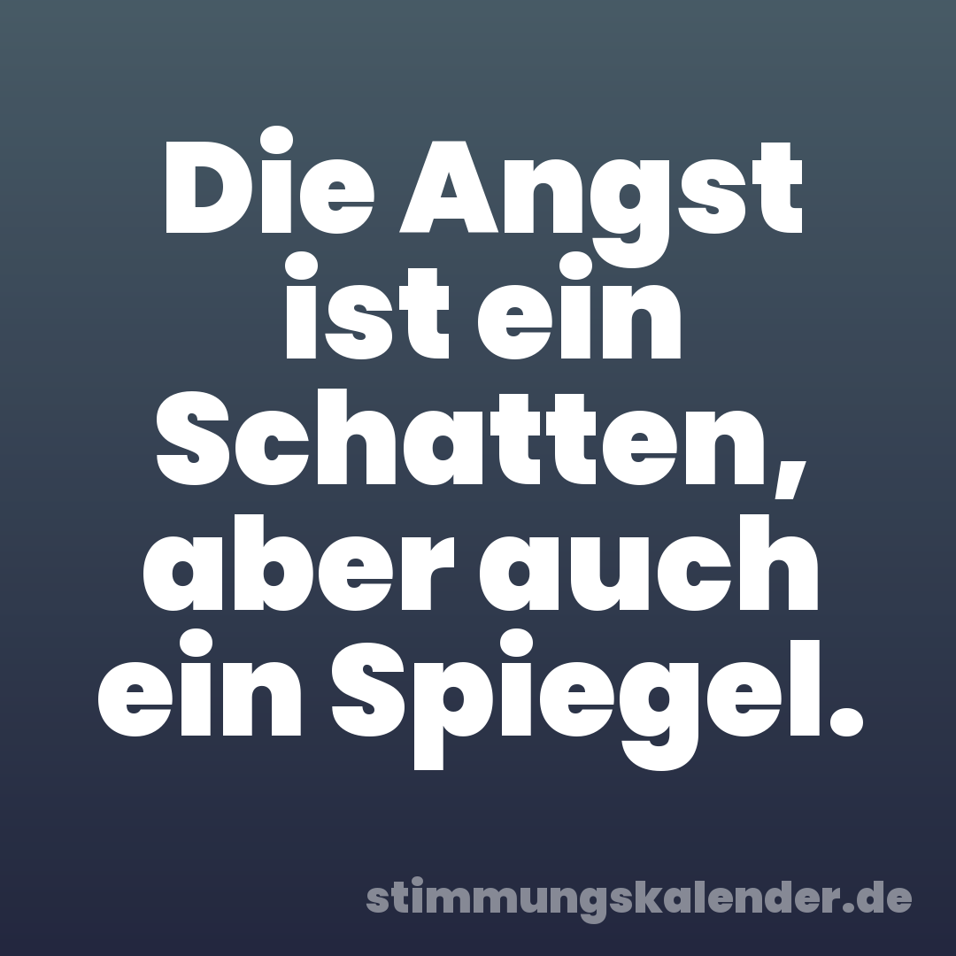 Die Angst ist ein Schatten, aber auch ein Spiegel.