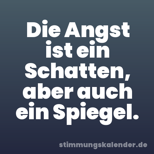 Die Angst ist ein Schatten, aber auch ein Spiegel.