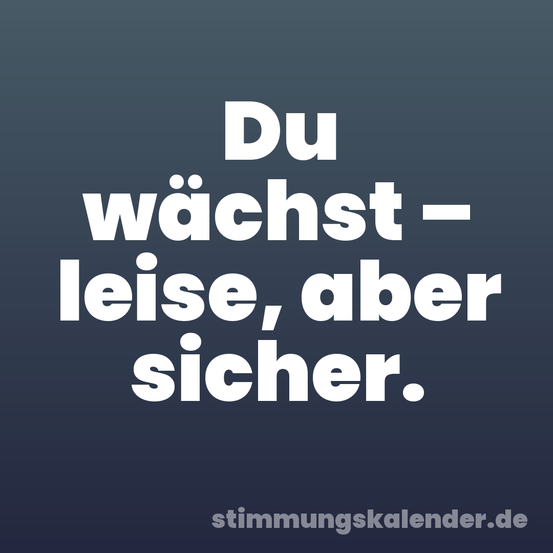 Du wächst – leise, aber sicher.