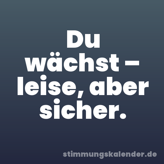 Du wächst – leise, aber sicher.