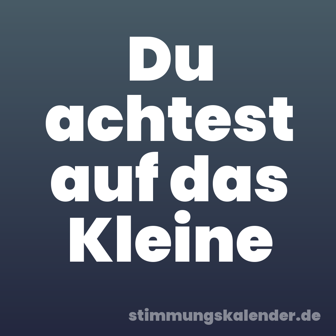 Du achtest auf das Kleine