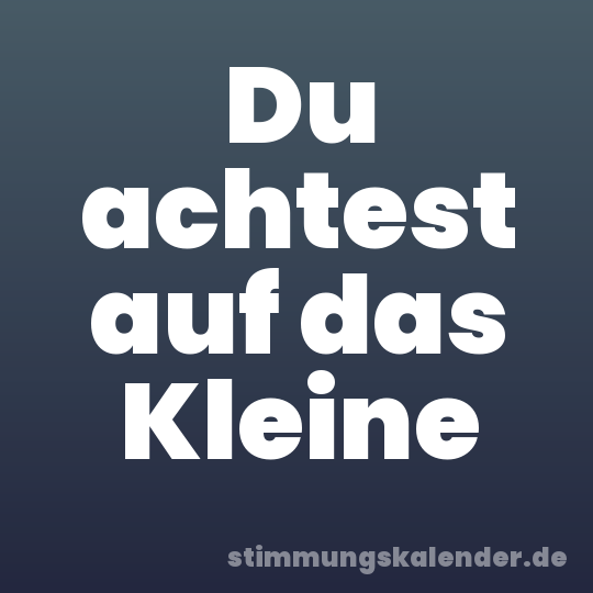 Du achtest auf das Kleine