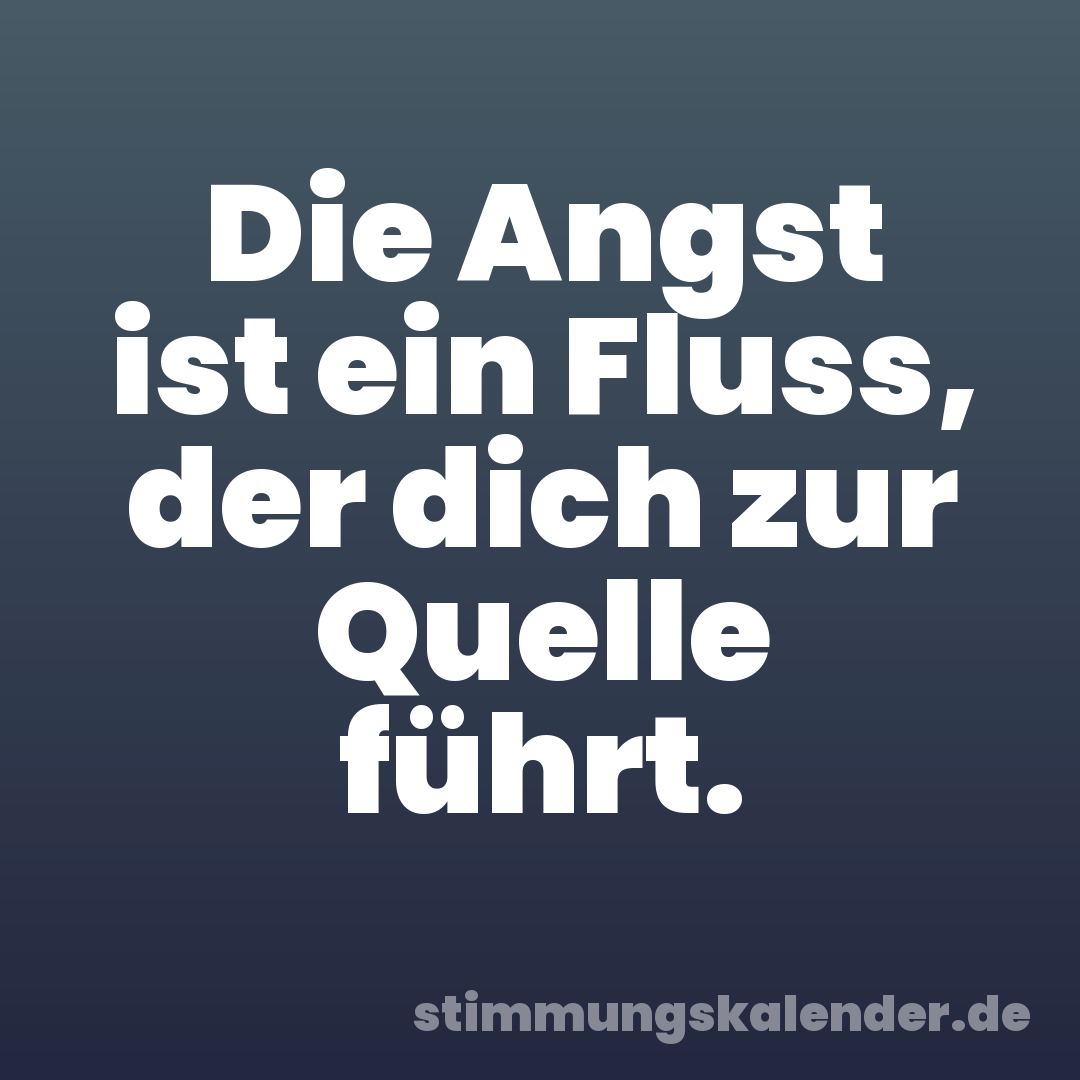 Die Angst ist ein Fluss, der dich zur Quelle führt.