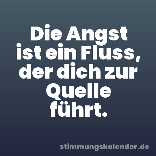 Die Angst ist ein Fluss, der dich zur Quelle führt.