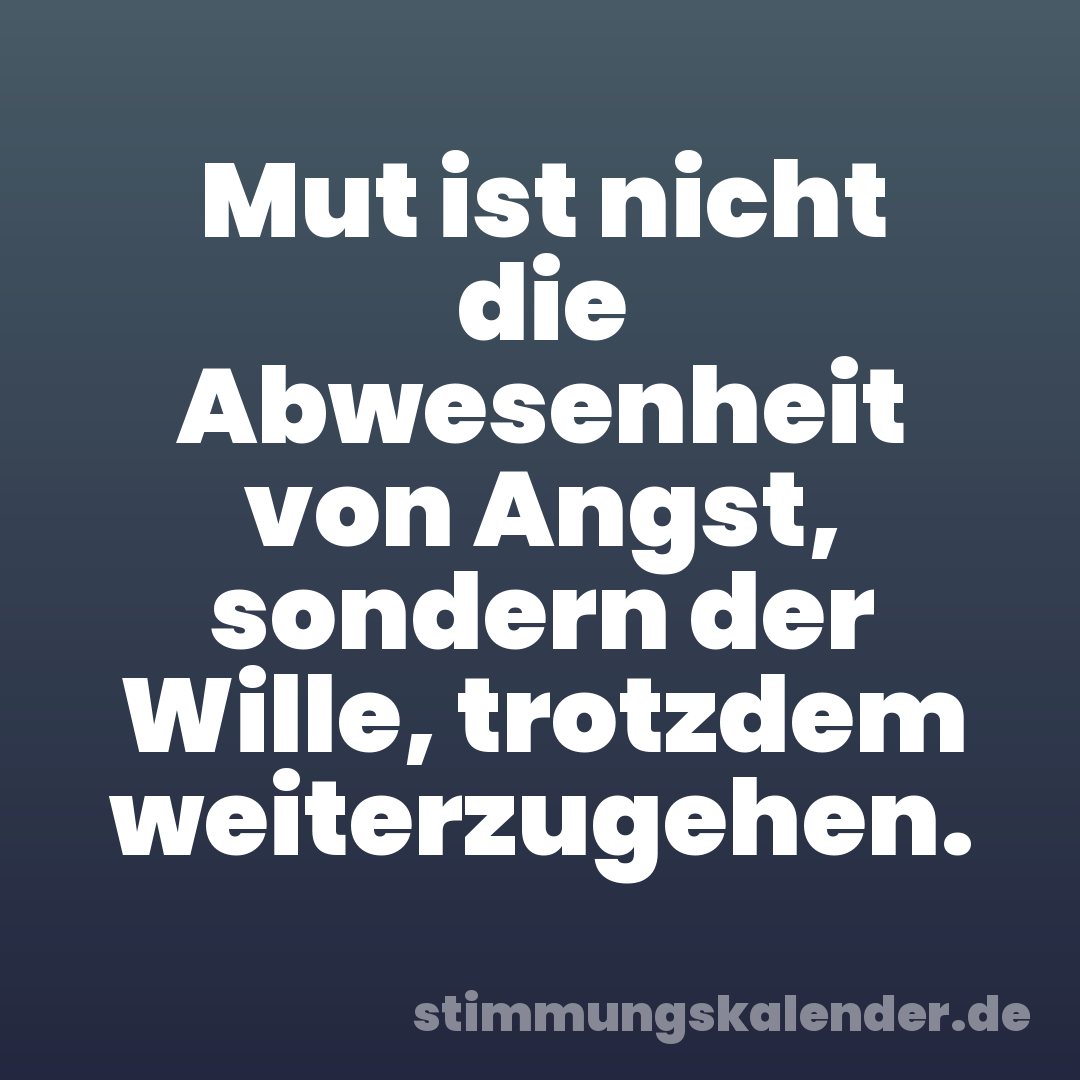 Mut ist nicht die Abwesenheit von Angst, sondern der Wille, trotzdem weiterzugehen.