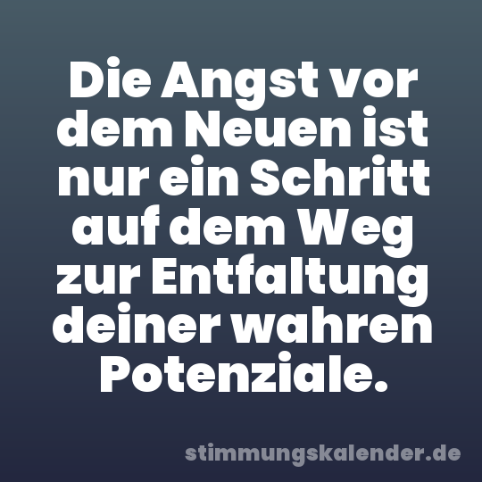 Die Angst vor dem Neuen ist nur ein Schritt auf dem Weg zur Entfaltung deiner wahren Potenziale.