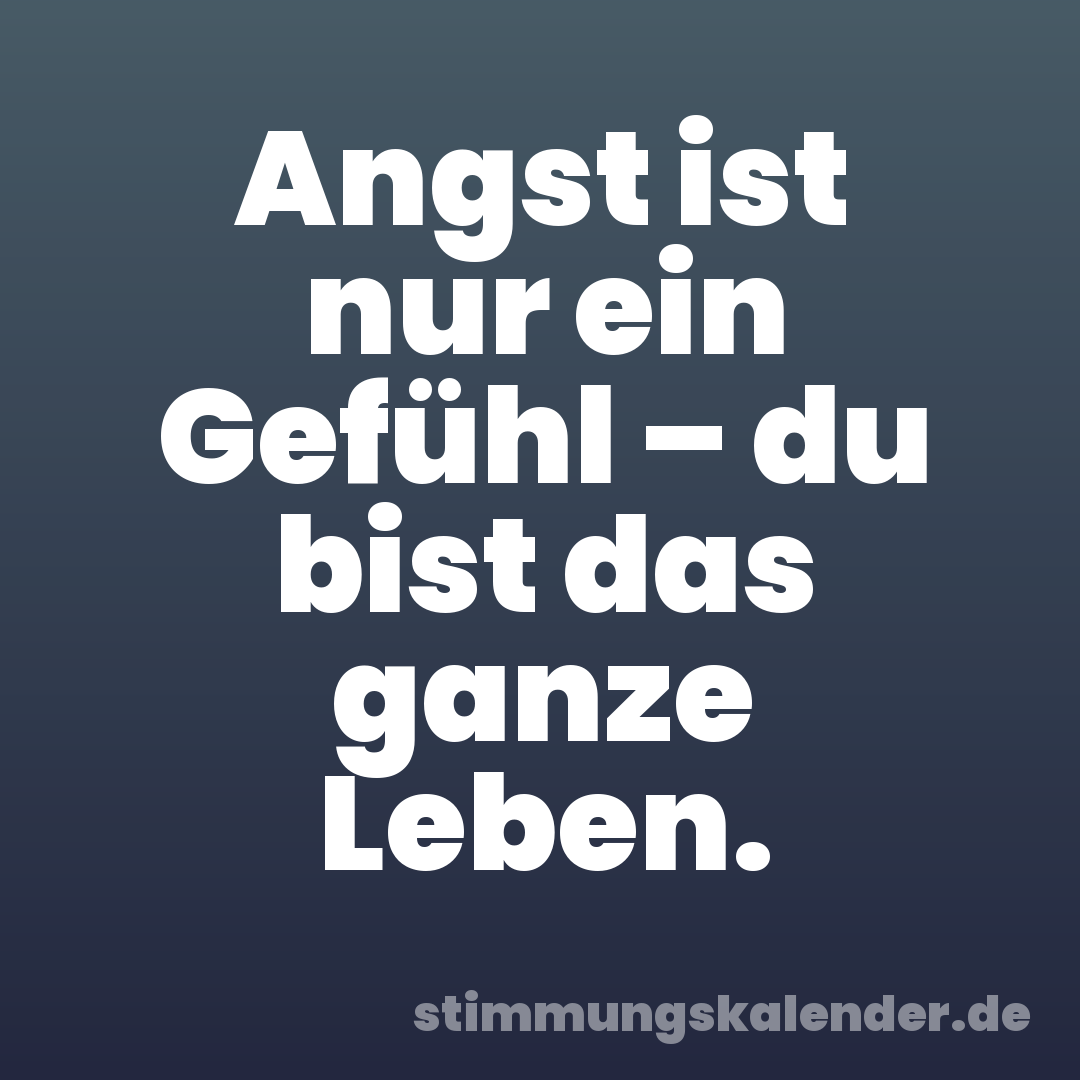 Angst ist nur ein Gefühl – du bist das ganze Leben.
