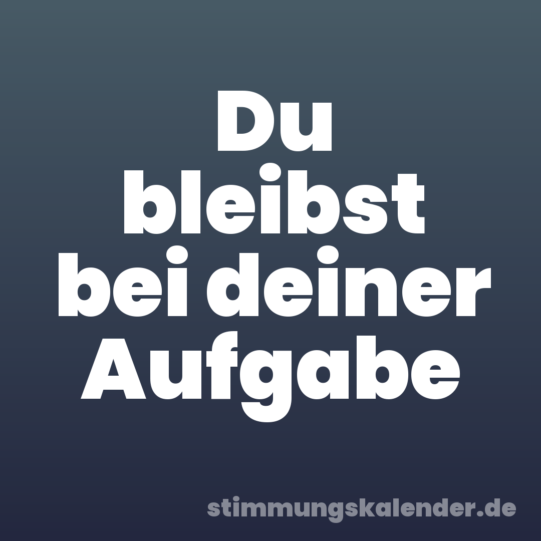 Du bleibst bei deiner Aufgabe