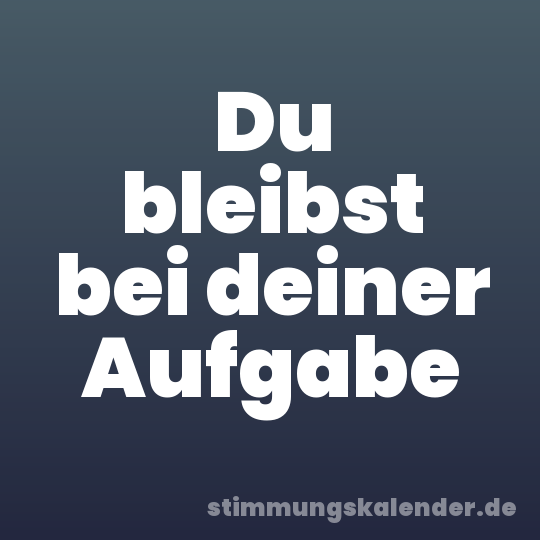 Du bleibst bei deiner Aufgabe