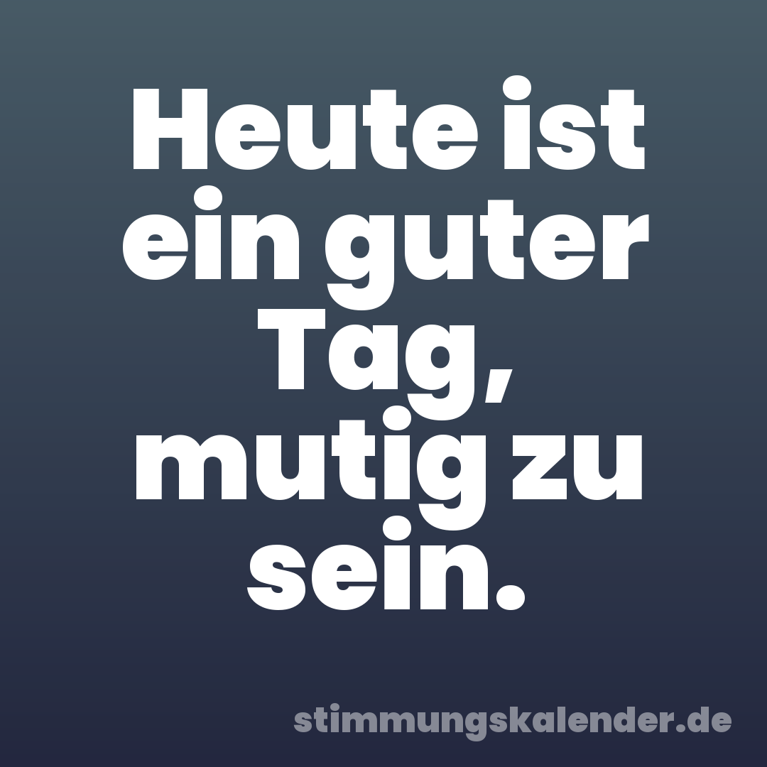 Heute ist ein guter Tag, mutig zu sein.