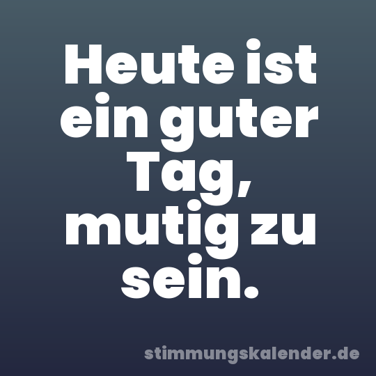 Heute ist ein guter Tag, mutig zu sein.