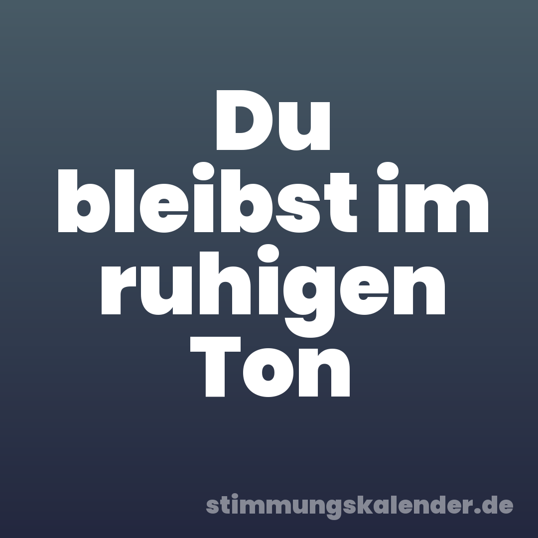 Du bleibst im ruhigen Ton
