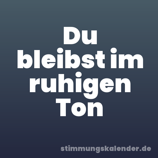 Du bleibst im ruhigen Ton