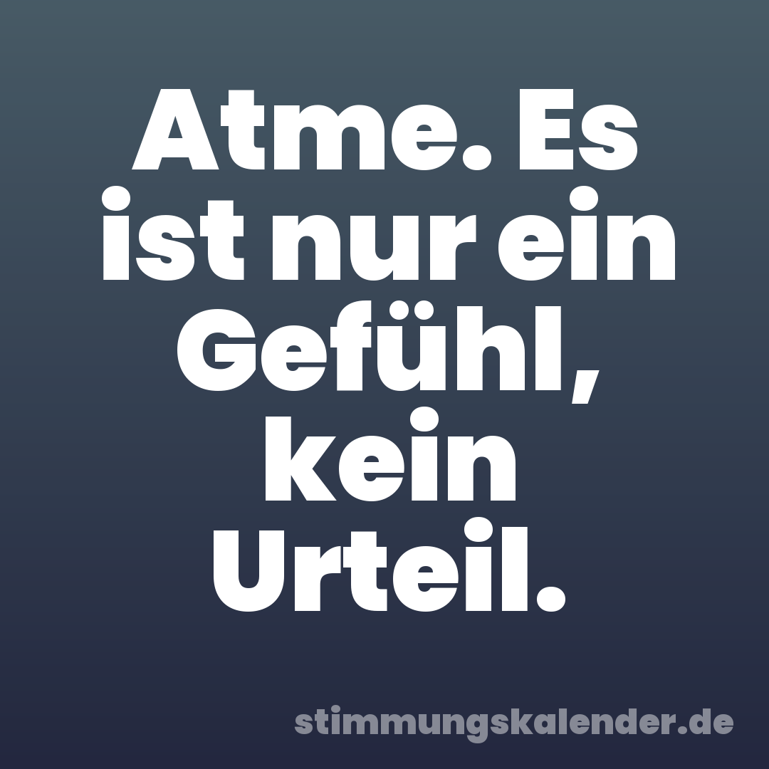 Atme. Es ist nur ein Gefühl, kein Urteil.