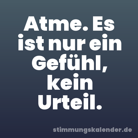 Atme. Es ist nur ein Gefühl, kein Urteil.