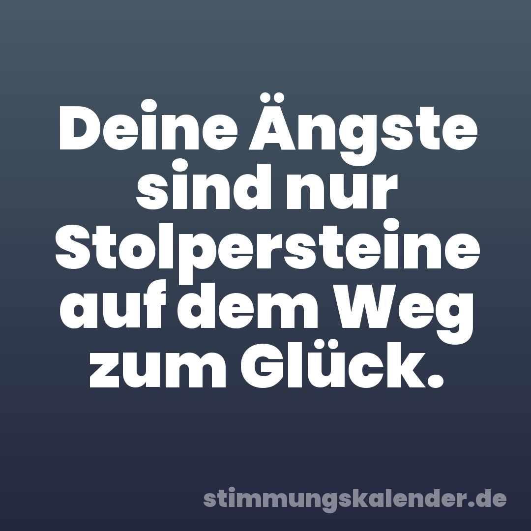 Deine Ängste sind nur Stolpersteine auf dem Weg zum Glück.