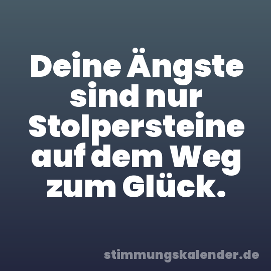 Deine Ängste sind nur Stolpersteine auf dem Weg zum Glück.