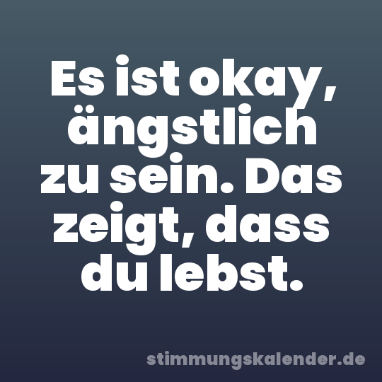 Es ist okay, ängstlich zu sein. Das zeigt, dass du lebst.