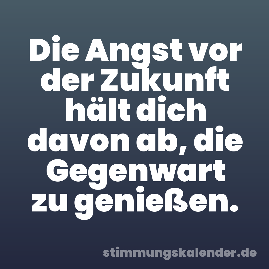 Die Angst vor der Zukunft hält dich davon ab, die Gegenwart zu genießen.